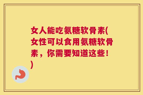 女人能吃氨糖软骨素(女性可以食用氨糖软骨素,你需要知道这些!)