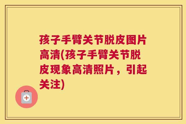 孩子手臂关节脱皮图片高清(孩子手臂关节脱皮现象高清照片,引起关注)