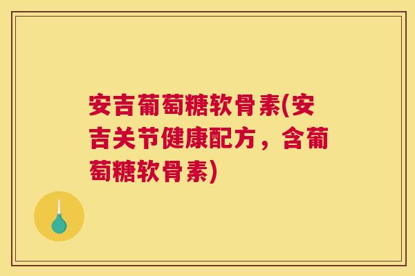 安吉葡萄糖软骨素(安吉关节健康配方,含葡萄糖软骨素) 安吉葡萄糖软骨素(安吉关节健康配方,含葡萄糖软骨素)