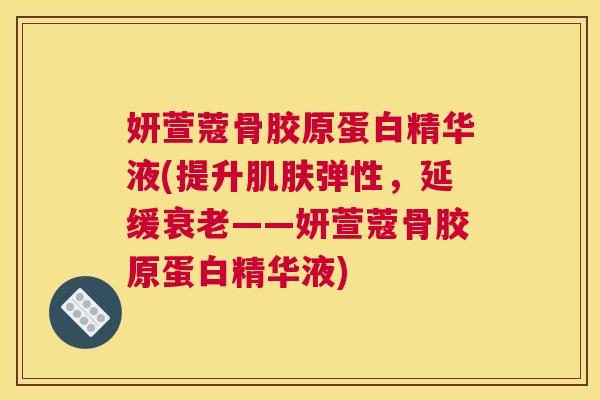 妍萱蔻骨胶原蛋白精华液(提升肌肤弹性，延缓衰老——妍萱蔻骨胶原蛋白精华液)