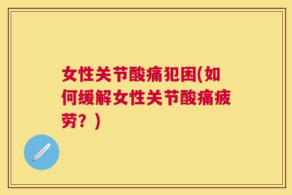 女性关节酸痛犯困(如何缓解女性关节酸痛疲劳?)
