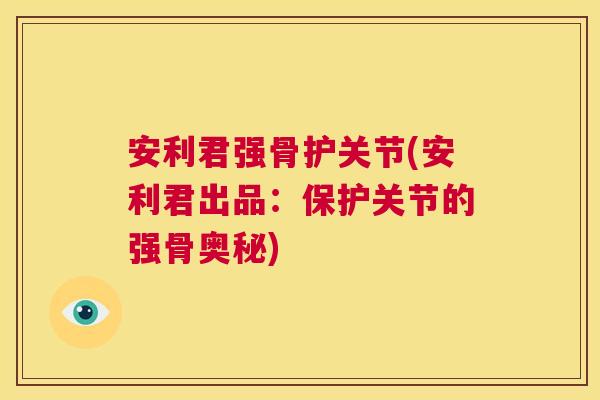 安利君强骨护关节(安利君出品:保护关节的强骨奥秘)