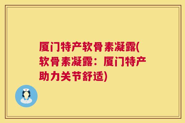 厦门特产软骨素凝露(软骨素凝露:厦门特产助力关节舒适)