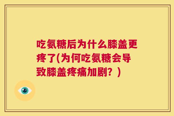 吃氨糖后为什么膝盖更疼了(为何吃氨糖会导致膝盖疼痛加剧?)