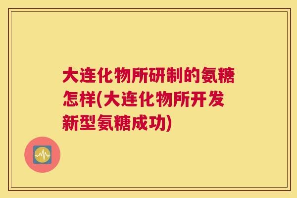大连化物所研制的氨糖怎样(大连化物所开发新型氨糖成功) 大连化物所研制的氨糖怎样(大连化物所开发新型氨糖成功)