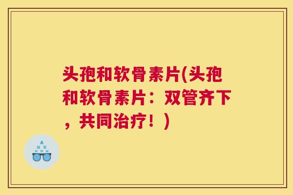 头孢和软骨素片(头孢和软骨素片:双管齐下,共同治疗!)