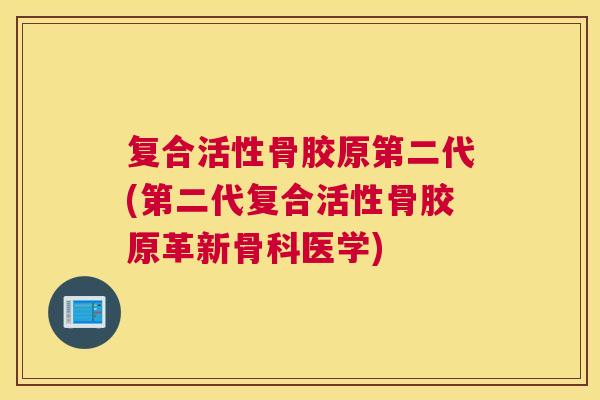 复合活性骨胶原第二代(第二代复合活性骨胶原革新骨科医学)