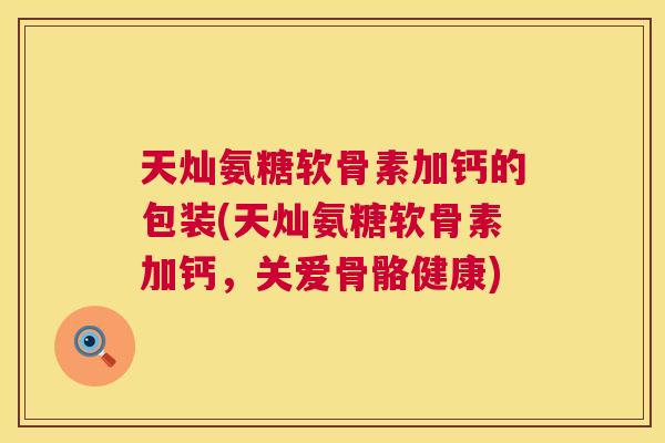 天灿氨糖软骨素加钙的包装(天灿氨糖软骨素加钙,关爱骨骼健康) 天灿氨糖软骨素加钙的包装(天灿氨糖软骨素加钙,关爱骨骼健康)
