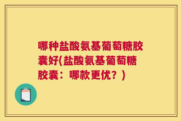 哪种盐酸氨基葡萄糖胶囊好(盐酸氨基葡萄糖胶囊：哪款更优？)
