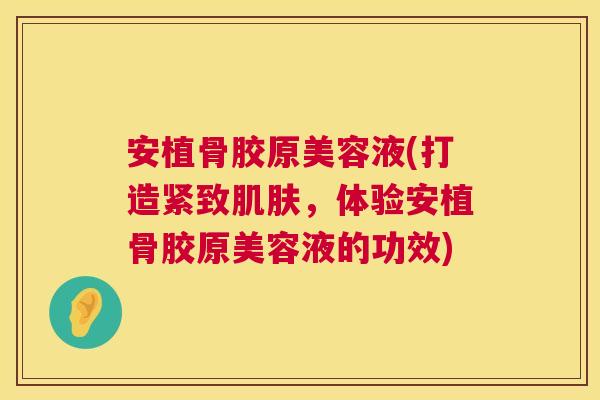 安植骨胶原美容液(打造紧致肌肤,体验安植骨胶原美容液的功效)