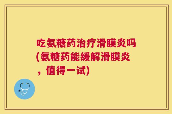 吃氨糖药治疗滑膜炎吗(氨糖药能缓解滑膜炎，值得一试)