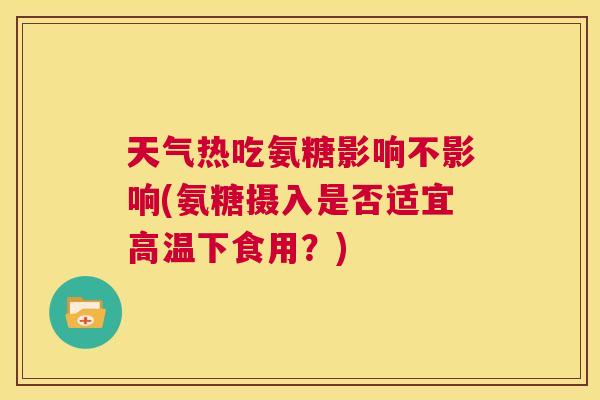 天气热吃氨糖影响不影响(氨糖摄入是否适宜高温下食用?)
