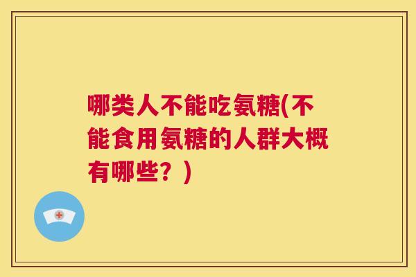 哪类人不能吃氨糖(不能食用氨糖的人群大概有哪些?)