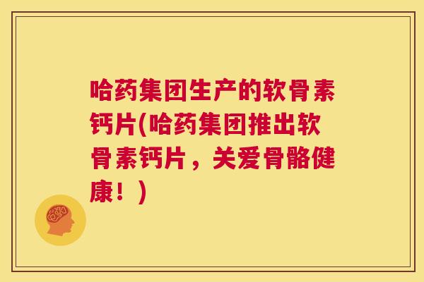 哈药集团生产的软骨素钙片(哈药集团推出软骨素钙片,关爱骨骼健康!)