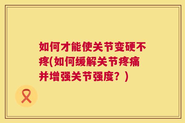 如何才能使关节变硬不疼(如何缓解关节疼痛并增强关节强度?)