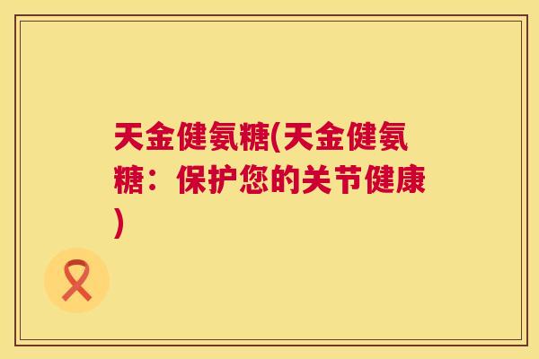 天金健氨糖(天金健氨糖：保护您的关节健康)