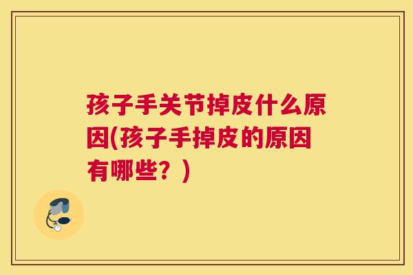 孩子手关节掉皮什么原因(孩子手掉皮的原因有哪些?)