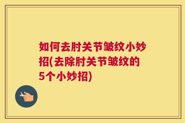 如何去肘关节皱纹小妙招(去除肘关节皱纹的5个小妙招)
