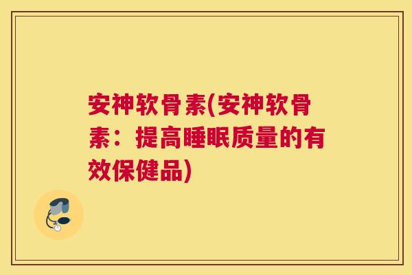 安神软骨素(安神软骨素：提高质量的有效保健品)