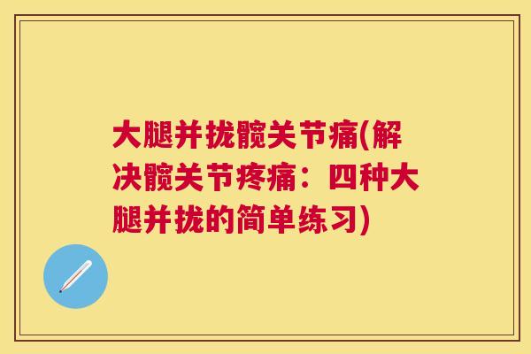 大腿并拢髋关节痛(解决髋关节:四种大腿并拢的简单练习) 大腿并拢髋关节痛(解决髋关节:四种大腿并拢的简单练习)