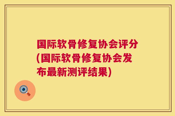 国际软骨修复协会评分(国际软骨修复协会发布最新测评结果)