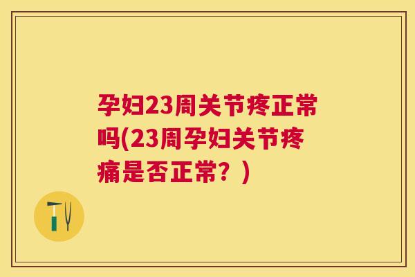 孕妇23周关节疼正常吗(23周孕妇关节疼痛是否正常?)