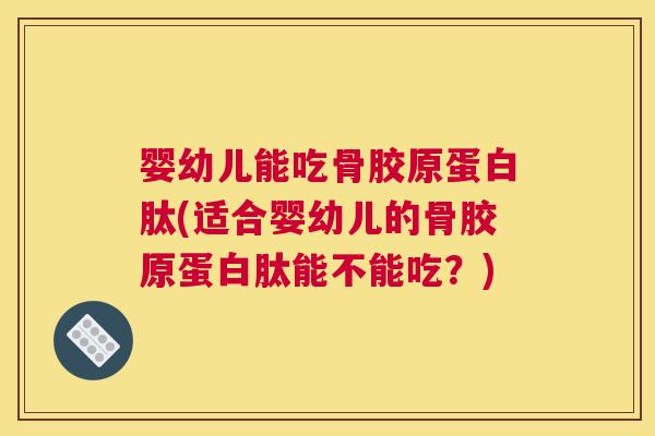 婴幼儿能吃骨胶原蛋白肽(适合婴幼儿的骨胶原蛋白肽能不能吃?) 婴幼儿能吃骨胶原蛋白肽(适合婴幼儿的骨胶原蛋白肽能不能吃?)