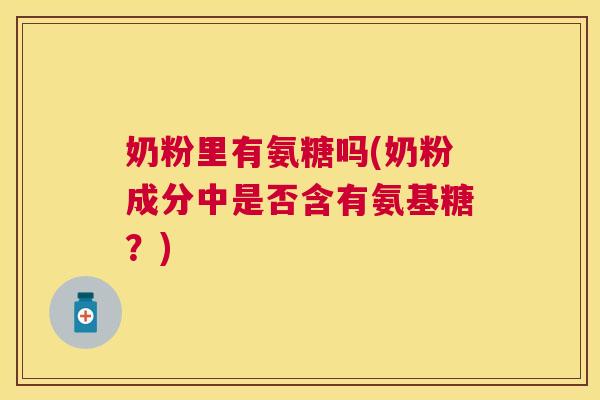 奶粉里有氨糖吗(奶粉成分中是否含有氨基糖?) 奶粉里有氨糖吗(奶粉成分中是否含有氨基糖?)