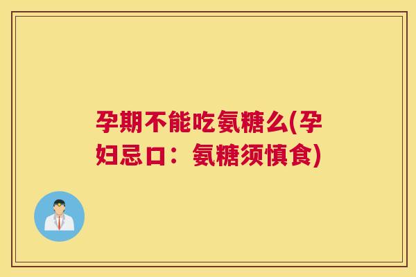 孕期不能吃氨糖么(孕妇忌口:氨糖须慎食) 孕期不能吃氨糖么(孕妇忌口:氨糖须慎食)