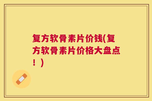 复方软骨素片价钱(复方软骨素片价格大盘点!) 复方软骨素片价钱(复方软骨素片价格大盘点!)