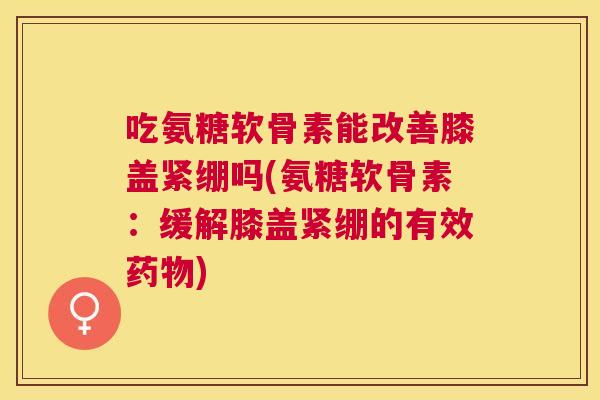 吃氨糖软骨素能改善膝盖紧绷吗(氨糖软骨素:缓解膝盖紧绷的有效) 吃氨糖软骨素能改善膝盖紧绷吗(氨糖软骨素:缓解膝盖紧绷的有效)