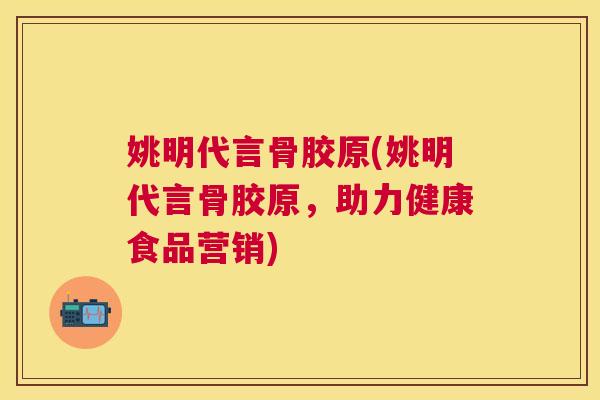 姚明代言骨胶原(姚明代言骨胶原，助力健康食品营销)