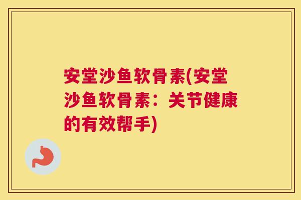 安堂沙鱼软骨素(安堂沙鱼软骨素:关节健康的有效帮手)