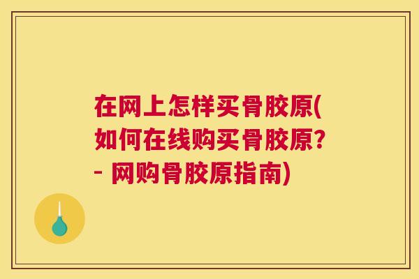 在网上怎样买骨胶原(如何在线购买骨胶原？- 网购骨胶原指南)