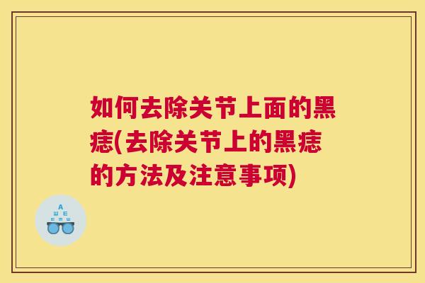 如何去除关节上面的黑痣(去除关节上的黑痣的方法及注意事项)