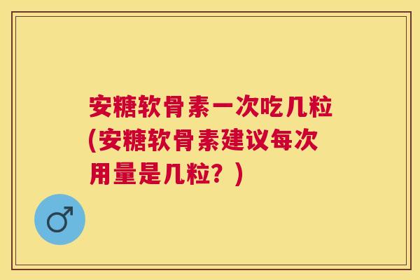 安糖软骨素一次吃几粒(安糖软骨素建议每次用量是几粒?)