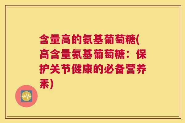 含量高的氨基葡萄糖(高含量氨基葡萄糖:保护关节健康的必备营养素)