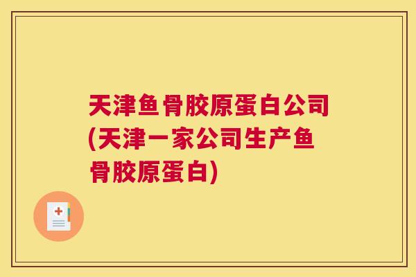 天津鱼骨胶原蛋白公司(天津一家公司生产鱼骨胶原蛋白)
