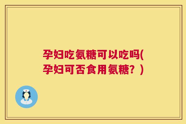 孕妇吃氨糖可以吃吗(孕妇可否食用氨糖?)