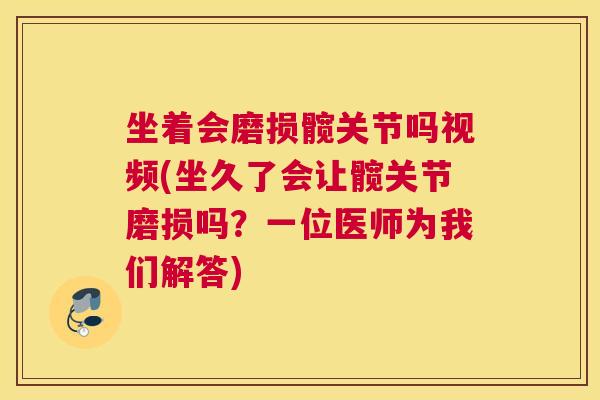 坐着会磨损髋关节吗视频(坐久了会让髋关节磨损吗？一位医师为我们解答)