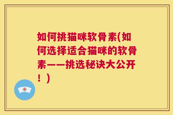 如何挑猫咪软骨素(如何选择适合猫咪的软骨素——挑选秘诀大公开！)
