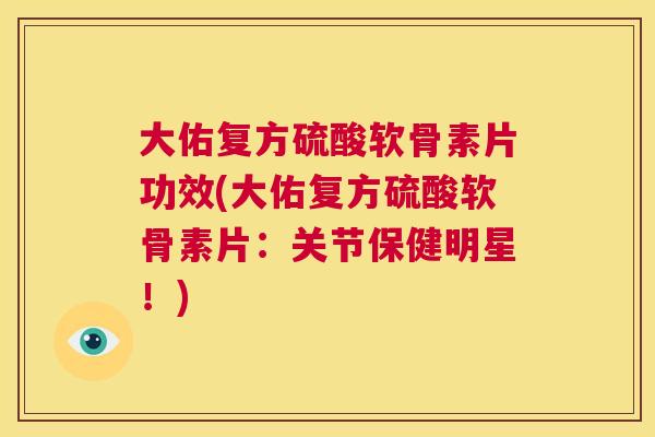 大佑复方硫酸软骨素片功效(大佑复方硫酸软骨素片:关节保健明星!)