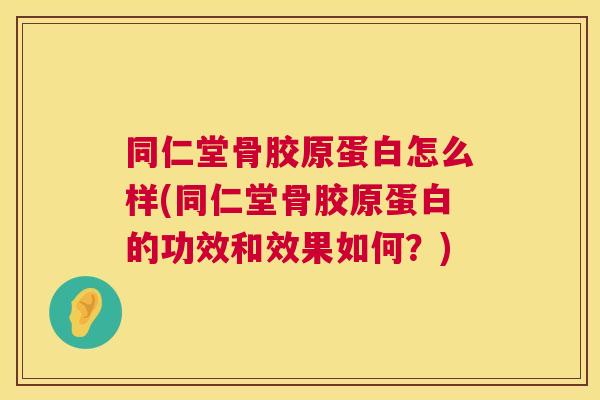 同仁堂骨胶原蛋白怎么样(同仁堂骨胶原蛋白的功效和效果如何?)
