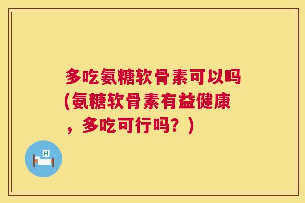 多吃氨糖软骨素可以吗(氨糖软骨素有益健康,多吃可行吗?) 多吃氨糖软骨素可以吗(氨糖软骨素有益健康,多吃可行吗?)