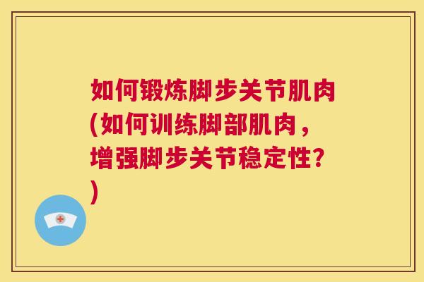 如何锻炼脚步关节肌肉(如何训练脚部肌肉,增强脚步关节稳定性?)