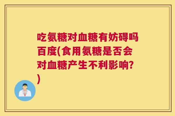 吃氨糖对血糖有妨碍吗百度(食用氨糖是否会对血糖产生不利影响?)