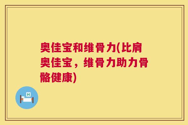 奥佳宝和维骨力(比肩奥佳宝，维骨力助力骨骼健康)