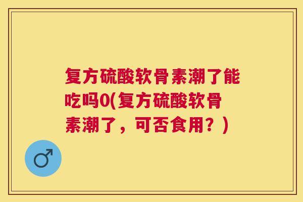 复方硫酸软骨素潮了能吃吗0(复方硫酸软骨素潮了,可否食用?)