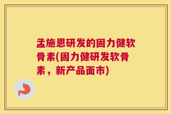 孟施恩研发的固力健软骨素(固力健研发软骨素，新产品面市)