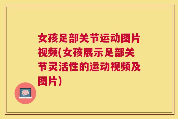 女孩足部关节运动图片视频(女孩展示足部关节灵活性的运动视频及图片)